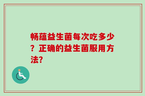 畅蕴益生菌每次吃多少?正确的益生菌服用方法? 畅蕴益生菌每次吃多少?正确的益生菌服用方法?