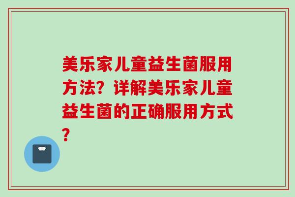 美乐家儿童益生菌服用方法?详解美乐家儿童益生菌的正确服用方式? 美乐家儿童益生菌服用方法?详解美乐家儿童益生菌的正确服用方式?