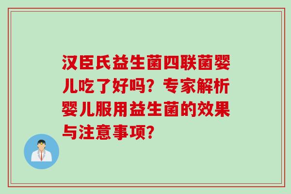 汉臣氏益生菌四联菌婴儿吃了好吗?专家解析婴儿服用益生菌的效果与注意事项? 汉臣氏益生菌四联菌婴儿吃了好吗?专家解析婴儿服用益生菌的效果与注意事项?