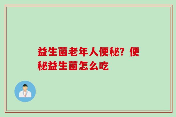 益生菌老年人?益生菌怎么吃 益生菌老年人?益生菌怎么吃