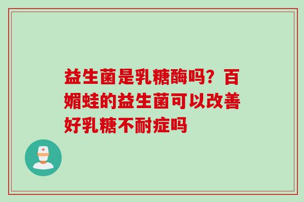 益生菌是乳糖酶吗？百媚蛙的益生菌可以改善好症吗