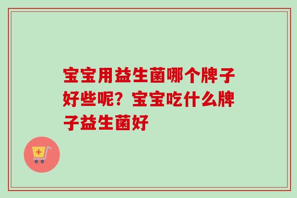 宝宝用益生菌哪个牌子好些呢？宝宝吃什么牌子益生菌好