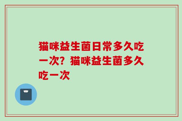 猫咪益生菌日常多久吃一次？猫咪益生菌多久吃一次