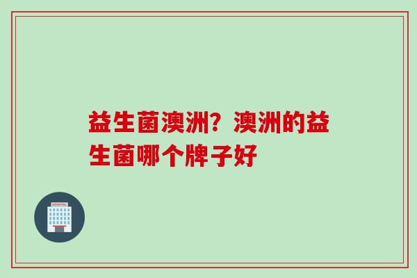 益生菌澳洲？澳洲的益生菌哪个牌子好