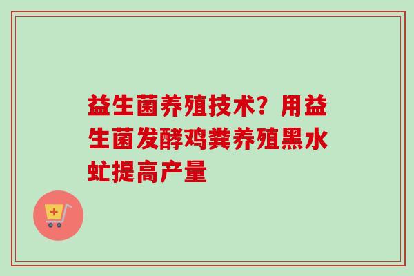 益生菌养殖技术？用益生菌发酵鸡粪养殖黑水虻提高产量