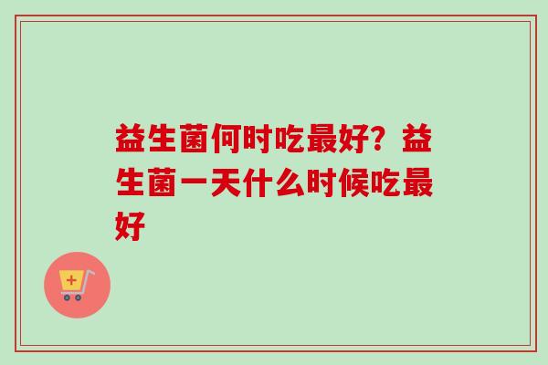 益生菌何时吃好？益生菌一天什么时候吃好