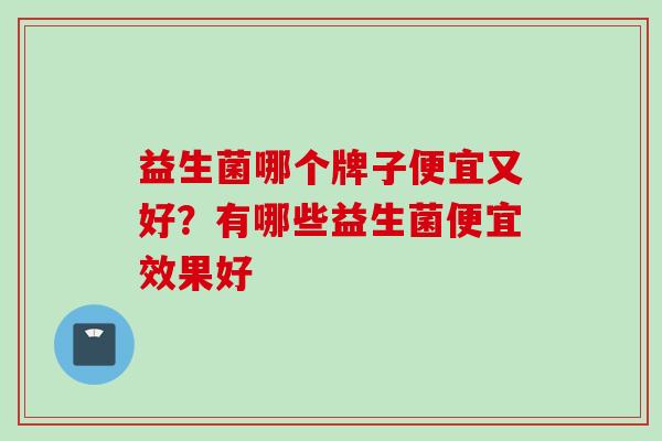 益生菌哪个牌子便宜又好？有哪些益生菌便宜效果好