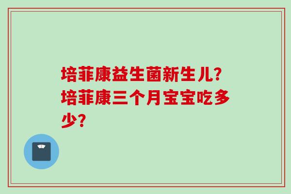 培菲康益生菌新生儿？培菲康三个月宝宝吃多少？