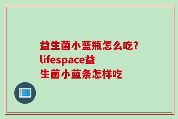益生菌小蓝瓶怎么吃？lifespace益生菌小蓝条怎样吃