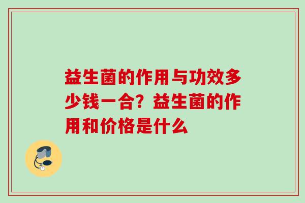 益生菌的作用与功效多少钱一合？益生菌的作用和价格是什么