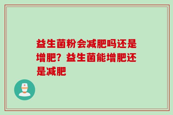 益生菌粉会吗还是增肥？益生菌能增肥还是