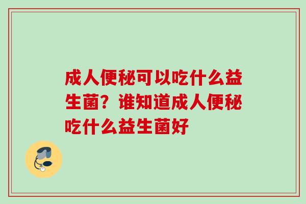 成人可以吃什么益生菌？谁知道成人吃什么益生菌好