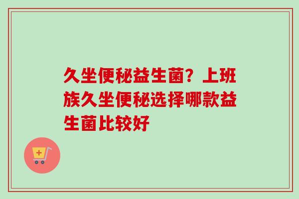 久坐益生菌？上班族久坐选择哪款益生菌比较好