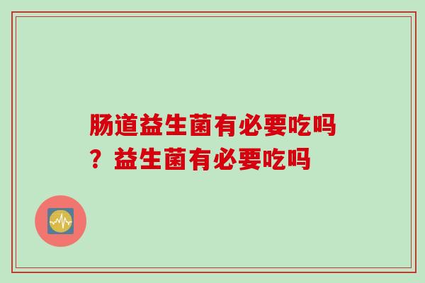 肠道益生菌有必要吃吗？益生菌有必要吃吗