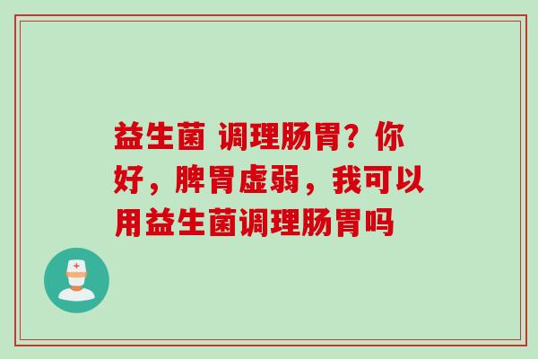 益生菌 调理肠胃？你好，脾胃虚弱，我可以用益生菌调理肠胃吗