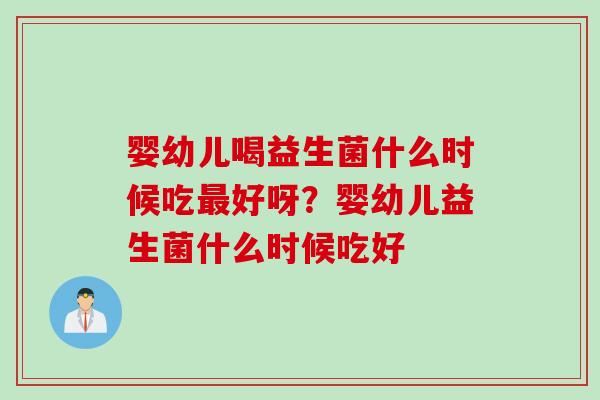 婴幼儿喝益生菌什么时候吃好呀？婴幼儿益生菌什么时候吃好
