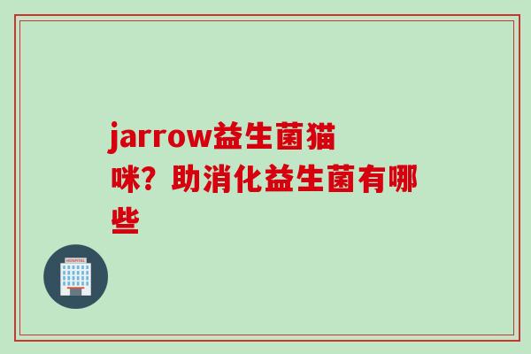 jarrow益生菌猫咪?助消化益生菌有哪些 jarrow益生菌猫咪?助消化益生菌有哪些