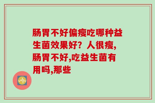 肠胃不好偏瘦吃哪种益生菌效果好？人很瘦,肠胃不好,吃益生菌有用吗,那些