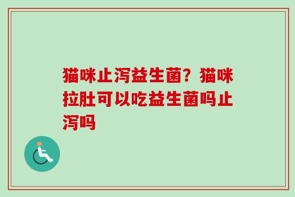 猫咪止泻益生菌?猫咪拉肚可以吃益生菌吗止泻吗 猫咪止泻益生菌?猫咪拉肚可以吃益生菌吗止泻吗