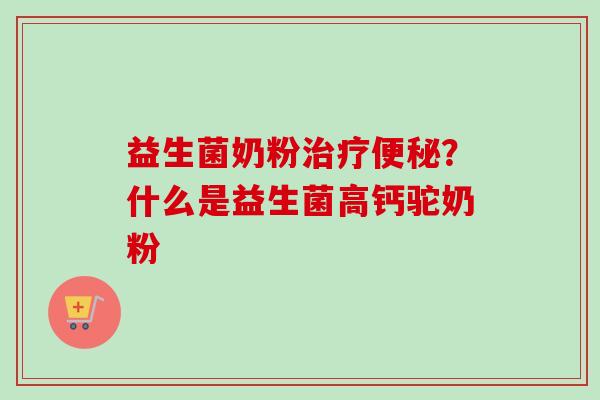 益生菌奶粉？什么是益生菌高钙驼奶粉
