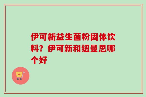 伊可新益生菌粉固体饮料？伊可新和纽曼思哪个好