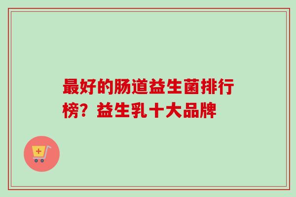 好的肠道益生菌排行榜？益生乳十大品牌