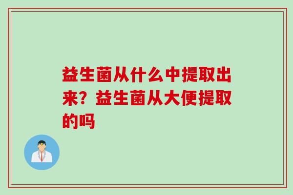 益生菌从什么中提取出来？益生菌从大便提取的吗