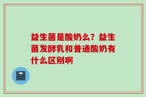 益生菌是酸奶么？益生菌发酵乳和普通酸奶有什么区别啊
