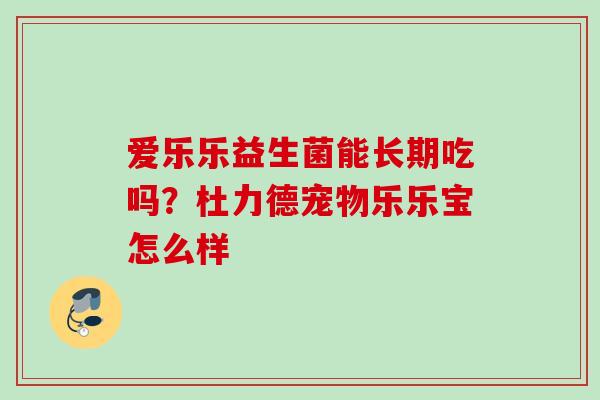 爱乐乐益生菌能长期吃吗?杜力德宠物乐乐宝怎么样 爱乐乐益生菌能长期吃吗?杜力德宠物乐乐宝怎么样