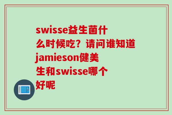 swisse益生菌什么时候吃？请问谁知道jamieson健美生和swisse哪个好呢