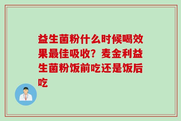 益生菌粉什么时候喝效果佳吸收？麦金利益生菌粉饭前吃还是饭后吃