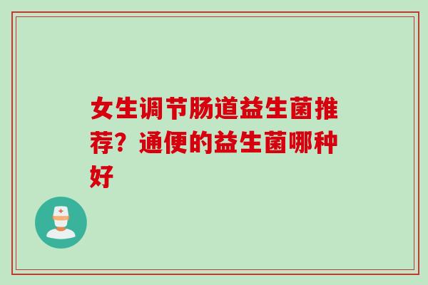 女生调节肠道益生菌推荐?通便的益生菌哪种好 女生调节肠道益生菌推荐?通便的益生菌哪种好