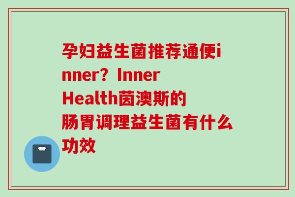 孕妇益生菌推荐通便inner？InnerHealth茵澳斯的肠胃调理益生菌有什么功效