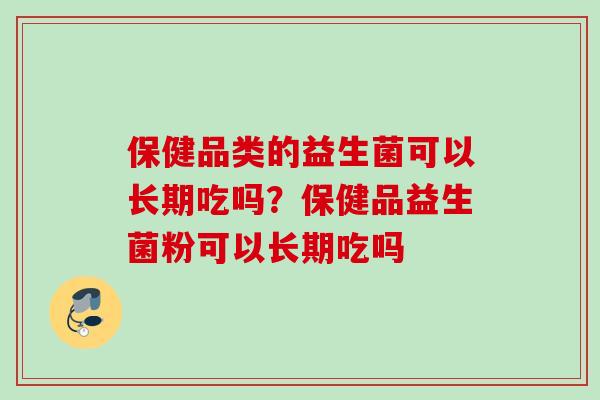 保健品类的益生菌可以长期吃吗？保健品益生菌粉可以长期吃吗