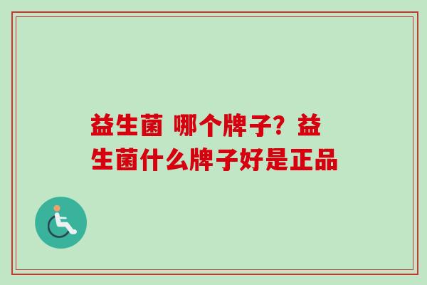 益生菌 哪个牌子？益生菌什么牌子好是正品