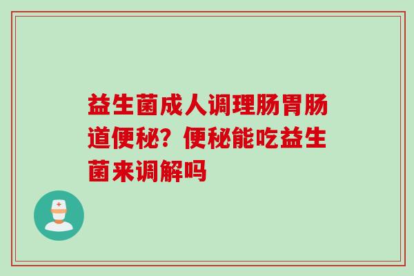 益生菌成人调理肠道？能吃益生菌来调解吗