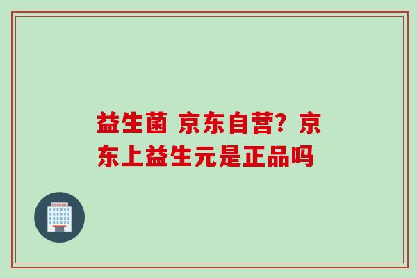 益生菌 京东自营?京东上益生元是正品吗 益生菌 京东自营?京东上益生元是正品吗