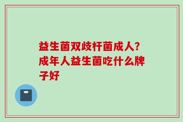 益生菌双歧杆菌成人?成年人益生菌吃什么牌子好 益生菌双歧杆菌成人?成年人益生菌吃什么牌子好