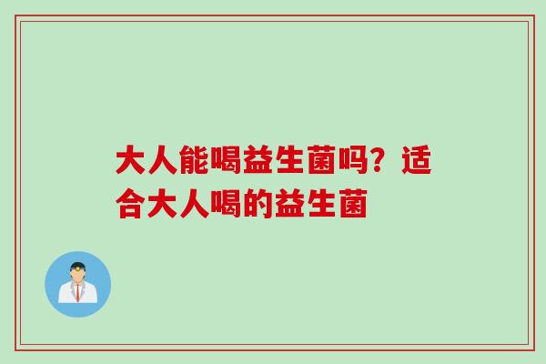大人能喝益生菌吗?适合大人喝的益生菌 大人能喝益生菌吗?适合大人喝的益生菌