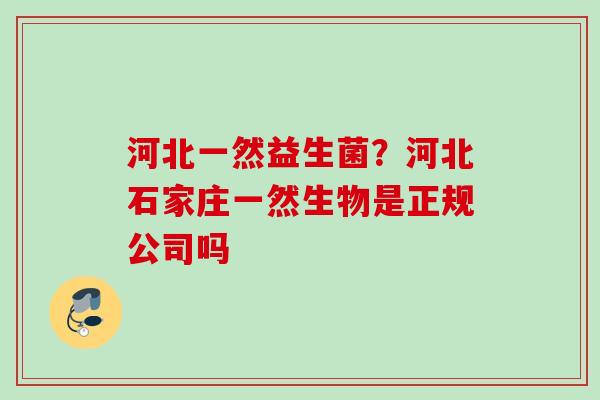 河北一然益生菌?河北石家庄一然生物是正规公司吗 河北一然益生菌?河北石家庄一然生物是正规公司吗