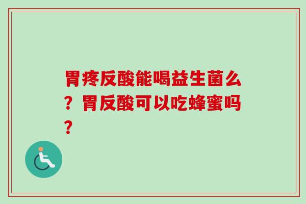胃疼反酸能喝益生菌么?胃反酸可以吃蜂蜜吗? 胃疼反酸能喝益生菌么?胃反酸可以吃蜂蜜吗?