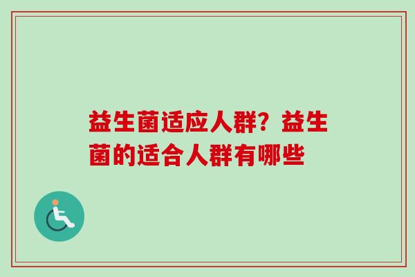 益生菌适应人群?益生菌的适合人群有哪些 益生菌适应人群?益生菌的适合人群有哪些