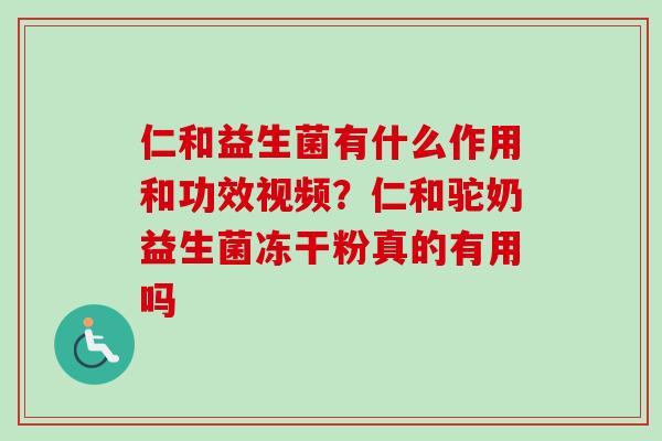 仁和益生菌有什么作用和功效视频?仁和驼奶益生菌冻干粉真的有用吗 仁和益生菌有什么作用和功效视频?仁和驼奶益生菌冻干粉真的有用吗