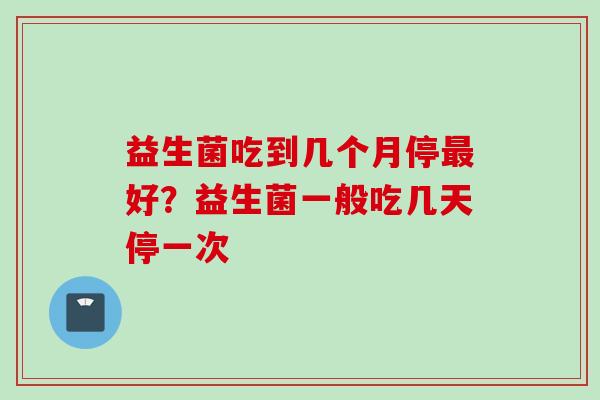 益生菌吃到几个月停好？益生菌一般吃几天停一次
