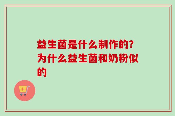 益生菌是什么制作的？为什么益生菌和奶粉似的