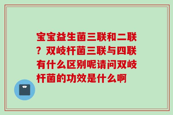 宝宝益生菌三联和二联？双岐杆菌三联与四联有什么区别呢请问双岐杆菌的功效是什么啊