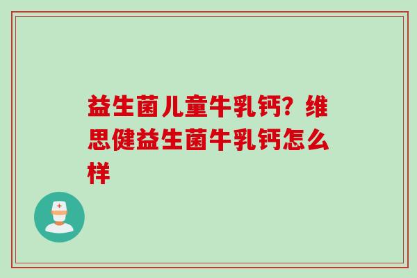 益生菌儿童牛乳钙？维思健益生菌牛乳钙怎么样