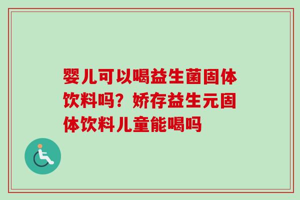 婴儿可以喝益生菌固体饮料吗？娇存益生元固体饮料儿童能喝吗