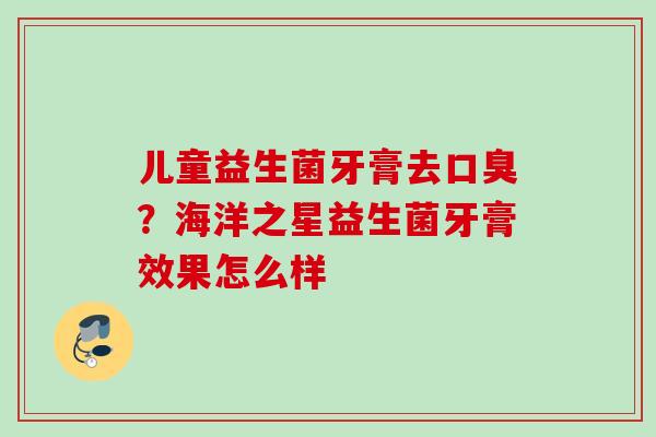 儿童益生菌牙膏去?海洋之星益生菌牙膏效果怎么样 儿童益生菌牙膏去?海洋之星益生菌牙膏效果怎么样