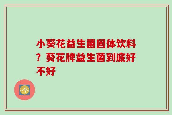 小葵花益生菌固体饮料?葵花牌益生菌到底好不好 小葵花益生菌固体饮料?葵花牌益生菌到底好不好